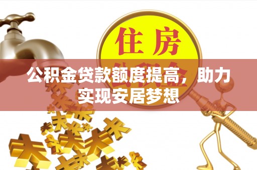 小店公积金贷款额度提高，助力实现安居梦想
