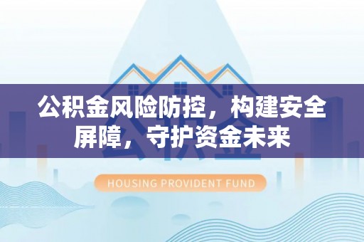 小店公积金风险防控，构建安全屏障，守护资金未来