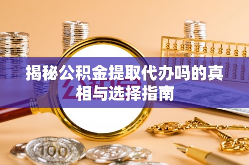 小店揭秘公积金提取代办吗的真相与选择指南