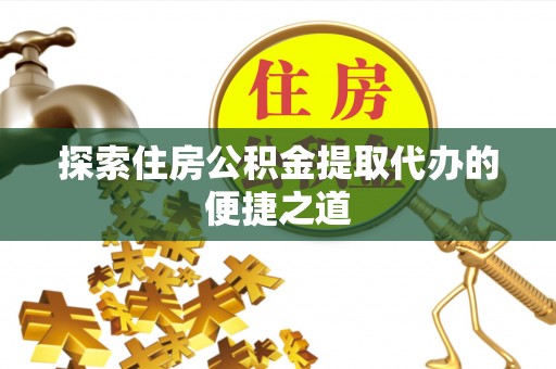 小店探索住房公积金提取代办的便捷之道