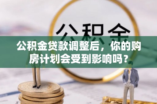 小店公积金贷款调整后，你的购房计划会受到影响吗？