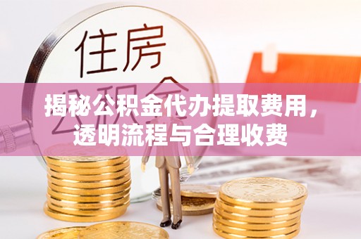 小店揭秘公积金代办提取费用，透明流程与合理收费
