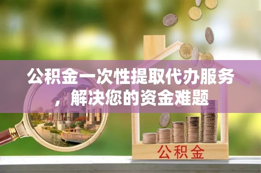 小店公积金一次性提取代办服务，解决您的资金难题