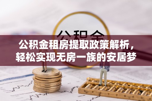 小店公积金租房提取政策解析，轻松实现无房一族的安居梦想