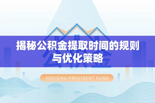 小店揭秘公积金提取时间的规则与优化策略