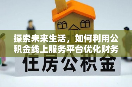 小店探索未来生活，如何利用公积金线上服务平台优化财务管理