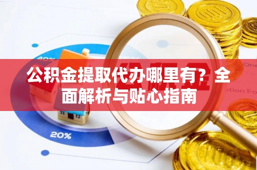 小店公积金提取代办哪里有？全面解析与贴心指南