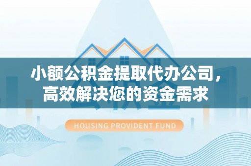小店小额公积金提取代办公司，高效解决您的资金需求