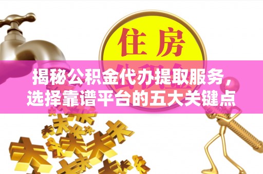 小店揭秘公积金代办提取服务，选择靠谱平台的五大关键点