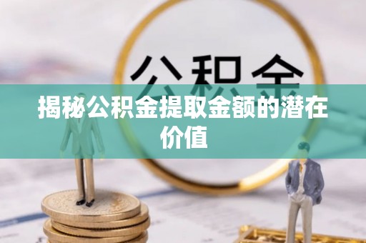 小店揭秘公积金提取金额的潜在价值
