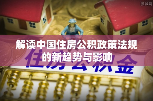 小店解读中国住房公积政策法规的新趋势与影响