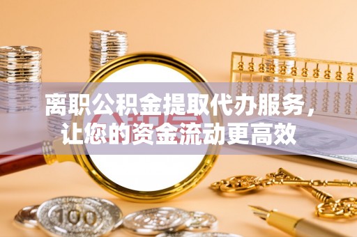 小店离职公积金提取代办服务，让您的资金流动更高效