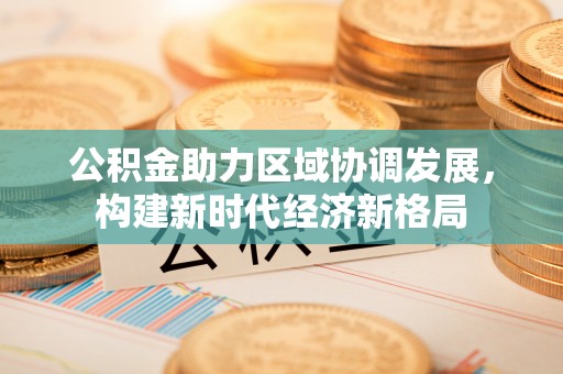 小店公积金助力区域协调发展，构建新时代经济新格局