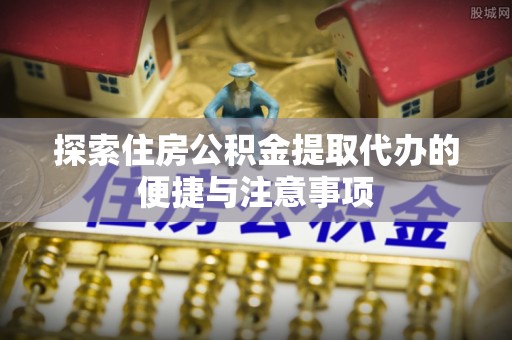 小店探索住房公积金提取代办的便捷与注意事项