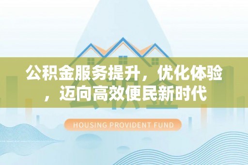 小店公积金服务提升，优化体验，迈向高效便民新时代