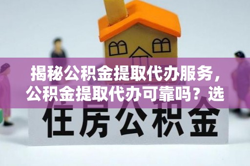 小店揭秘公积金提取代办服务，公积金提取代办可靠吗？选择需谨慎