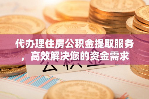 小店代办理住房公积金提取服务，高效解决您的资金需求
