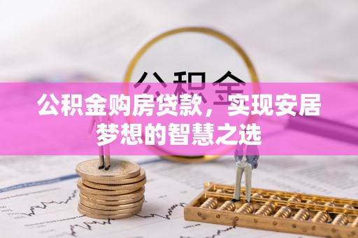 小店公积金购房贷款，实现安居梦想的智慧之选