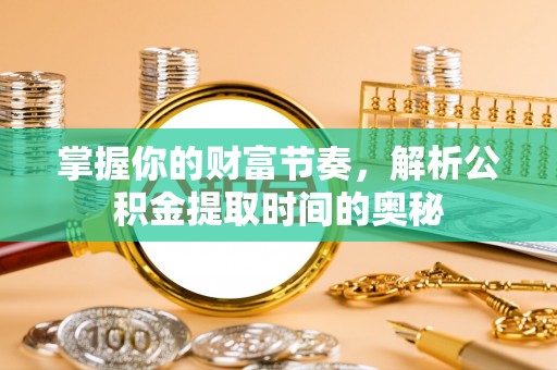 小店掌握你的财富节奏，解析公积金提取时间的奥秘