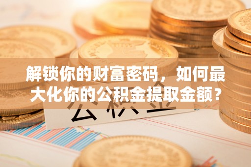 小店解锁你的财富密码，如何最大化你的公积金提取金额？