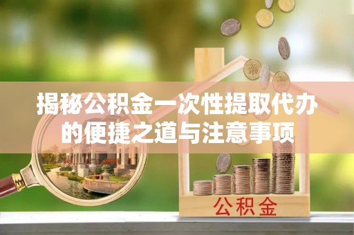 小店揭秘公积金一次性提取代办的便捷之道与注意事项