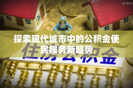 小店探索现代城市中的公积金便民服务新趋势