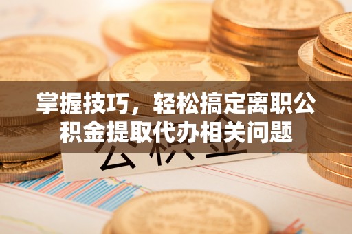 小店掌握技巧，轻松搞定离职公积金提取代办相关问题