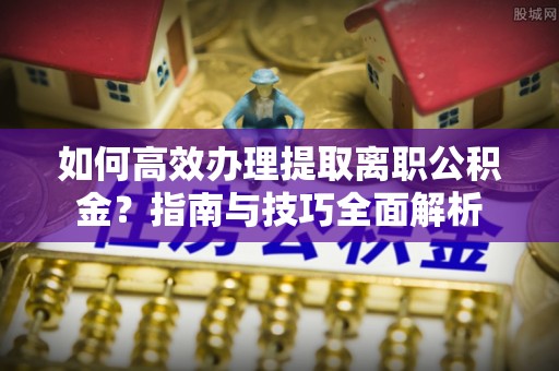 小店如何高效办理提取离职公积金？指南与技巧全面解析