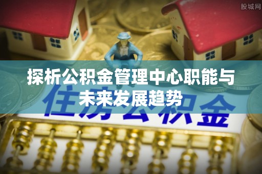 小店探析公积金管理中心职能与未来发展趋势
