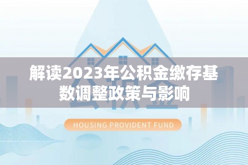 小店解读2023年公积金缴存基数调整政策与影响