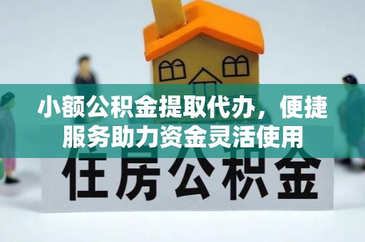 小店小额公积金提取代办，便捷服务助力资金灵活使用