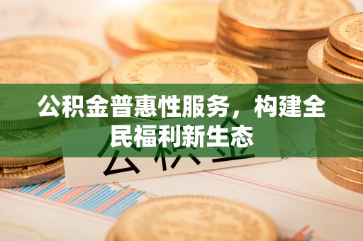 小店公积金普惠性服务，构建全民福利新生态