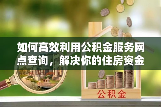 小店如何高效利用公积金服务网点查询，解决你的住房资金难题
