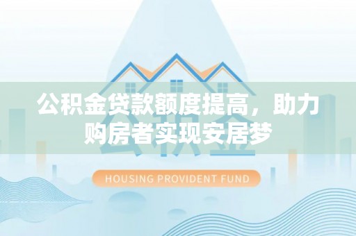 小店公积金贷款额度提高，助力购房者实现安居梦