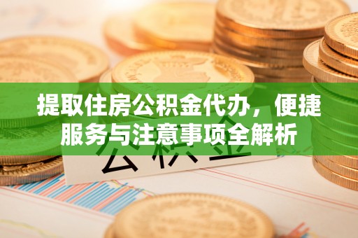 小店提取住房公积金代办，便捷服务与注意事项全解析