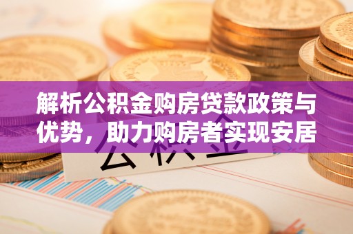 小店解析公积金购房贷款政策与优势，助力购房者实现安居梦想