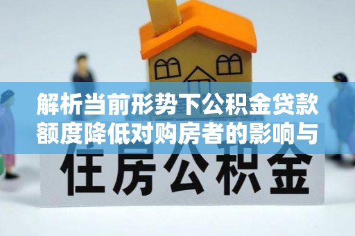 小店解析当前形势下公积金贷款额度降低对购房者的影响与应对策略