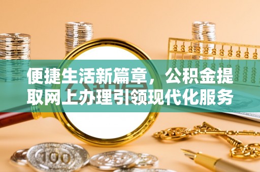小店便捷生活新篇章，公积金提取网上办理引领现代化服务