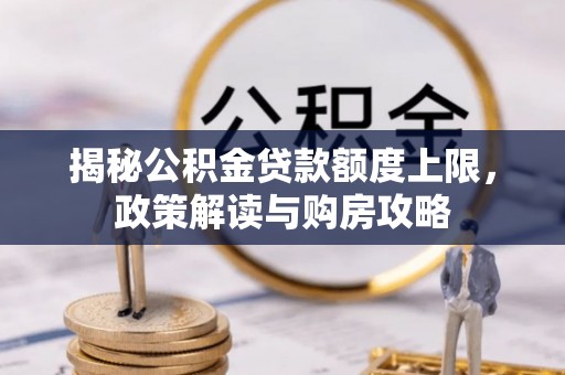 小店揭秘公积金贷款额度上限，政策解读与购房攻略