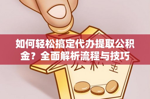 小店如何轻松搞定代办提取公积金？全面解析流程与技巧