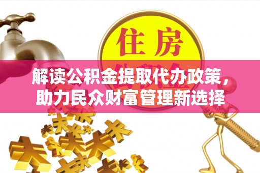 小店解读公积金提取代办政策，助力民众财富管理新选择