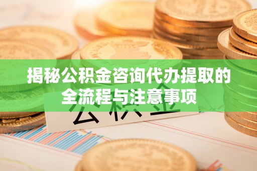小店揭秘公积金咨询代办提取的全流程与注意事项