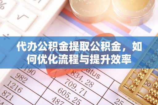 小店代办公积金提取公积金，如何优化流程与提升效率
