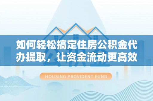 小店如何轻松搞定住房公积金代办提取，让资金流动更高效