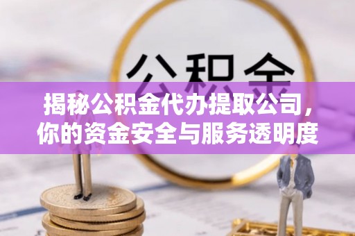 小店揭秘公积金代办提取公司，你的资金安全与服务透明度全解析