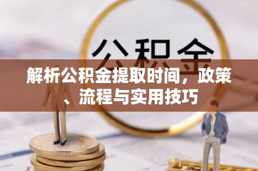 小店解析公积金提取时间，政策、流程与实用技巧