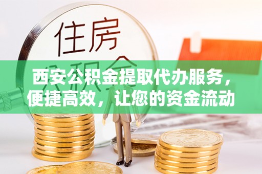 小店西安公积金提取代办服务，便捷高效，让您的资金流动无忧