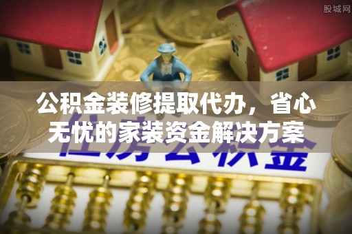 小店公积金装修提取代办，省心无忧的家装资金解决方案