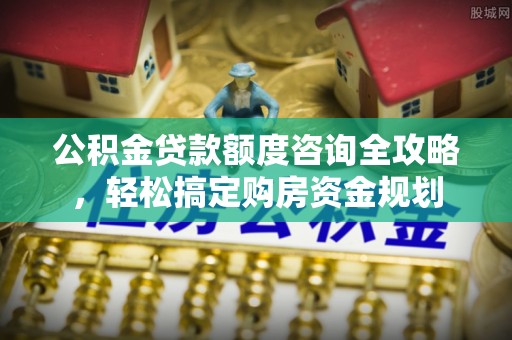小店公积金贷款额度咨询全攻略，轻松搞定购房资金规划