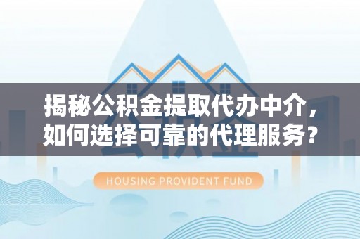 小店揭秘公积金提取代办中介，如何选择可靠的代理服务？
